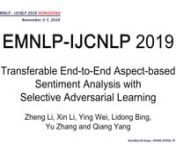 EMNLP-IJCNLP2019nnPresentation Session 9D: Sentiment Analysis &amp; Argument Mining IVnnTitle: Transferable End-to-End Aspect-based Sentiment Analysis with Selective Adversarial LearningnnAuthors: Zheng Li, Xin Li, Ying Wei, Lidong Bing, Yu Zhang and Qiang YangnnDate: 7-NOV-2019nnLocation: AsiaWorld-Expo, HONG KONGnnPaper: https://www.aclweb.org/anthology/D19-1466.pdf