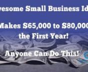 Here you will learn How to Start an Awesome Small Business Idea that Makes &#36;65,000 to &#36;80,000 the first year.nnYou can start this business in 30 days or less... I have almost 10 years experience in this business and I will show you how I started and...nnWant to finally start your own business... without feeling lost or intimidated about how to do it.nnI know. A lot of you guys are unhappy with your job, or you&#39;re unemployed, or you simply want to start working for yourself. Whatever is the reaso