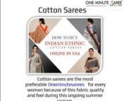 There are different types of cotton fabric that are used for making different gorgeous sarees that you can flaunt on different occasions. There are soft pure cotton sarees, mul cotton ones, khadi, kota doria, jamdani cotton, cotton silk sarees, and sambalpuri, among many others.nhttps://oneminutesaree.com/blogs/sareesfashion/how-to-buy-indian-ethnic-cotton-sarees-online-in-usa