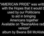 I wrote thissong to demonstrate what we as Americans have in common, not ideological differences that have divided many. I hope that all our politicians listen to my music and they have my permission to use it to bring us together. BwanaAlive@aol.com