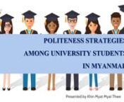 68957nnnThis present research investigates the politeness strategies used by Myanmar Universities students while they are trying to request something from others. In order to collect the primary data, the researcher conducted surveys 200 students from 12 Universities during 2019-2022 academic year. The collected data are classified in accordance with the theory of politeness strategies proposed by Brown and Levinson. The aim of this research is to examine whether there is significant difference