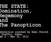 THE STATE: Domination, Hegemony and The PanopticonnFeb 2 - Mar 31, 2012 &#124; Traffic www.viatraffic.orgnnCurated by Rami Farook, ‘Domination, Hegemony and The Panopticon’ explores the mechanism of power through the writings of Jean Baudrillard and Michel Foucault, among others.nnArtists include: Allora and Calzadilla, Athier, Katherine Bernhardt, Ahmed Bouholaigah, Arnaud Brihay, André Butzer, Jake and Dinos Chapman, James Clar, Manal Al Dowayan, Faile / Bast, Reem Al Faisal, Ian Francis, Mich