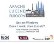 Solr on Windows: Does it Work? Does it Scale?nnPresented by Teun Duynstee, FundannWe will present a case study about running Solr on Windows and using Solr from Windows.nfunda.nl is a Dutch household name. Our website is by far the largest real estate search engine in The Netherlands. Searching for homes for sale is the main functionality and used to be implemented as a home grown SQLServer based solution. This worked fine performancewise, but it was not very flexible in making changes to facets