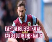 Clarets defender Charlie Taylor has revealed that belief is high at the club that Burnley can still survive in the Premier League this season.