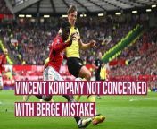Vincent Kompany isn&#39;t concerned with the mistake that Berge made which led to the Manchester United opener at Old Trafford.
